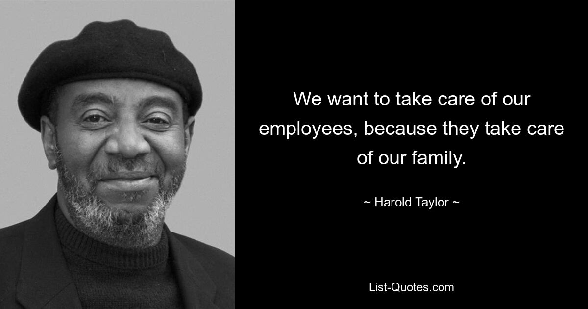 We want to take care of our employees, because they take care of our family. — © Harold Taylor