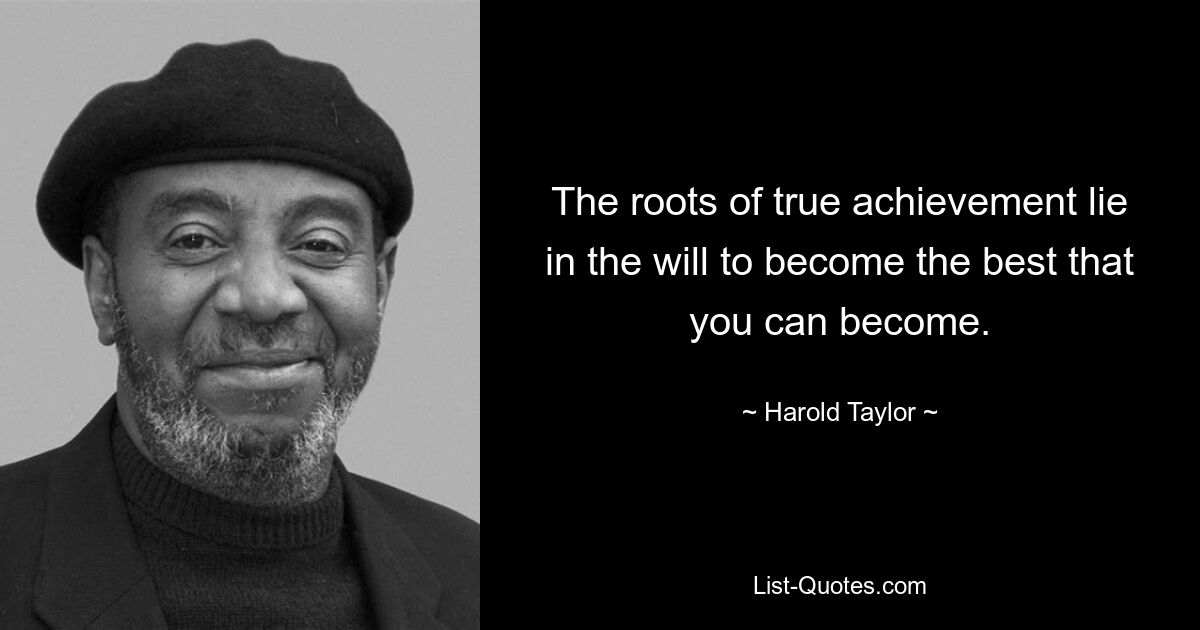 The roots of true achievement lie in the will to become the best that you can become. — © Harold Taylor