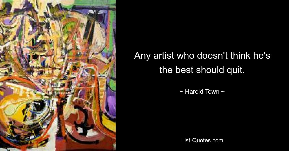 Any artist who doesn't think he's the best should quit. — © Harold Town