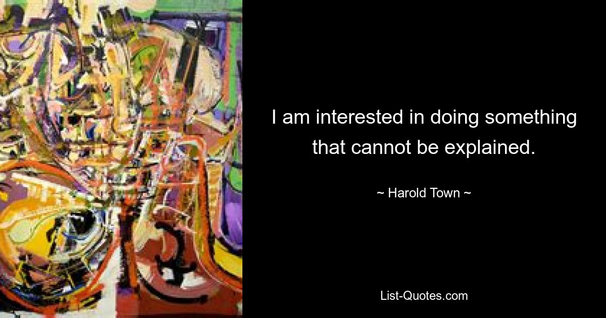 I am interested in doing something that cannot be explained. — © Harold Town