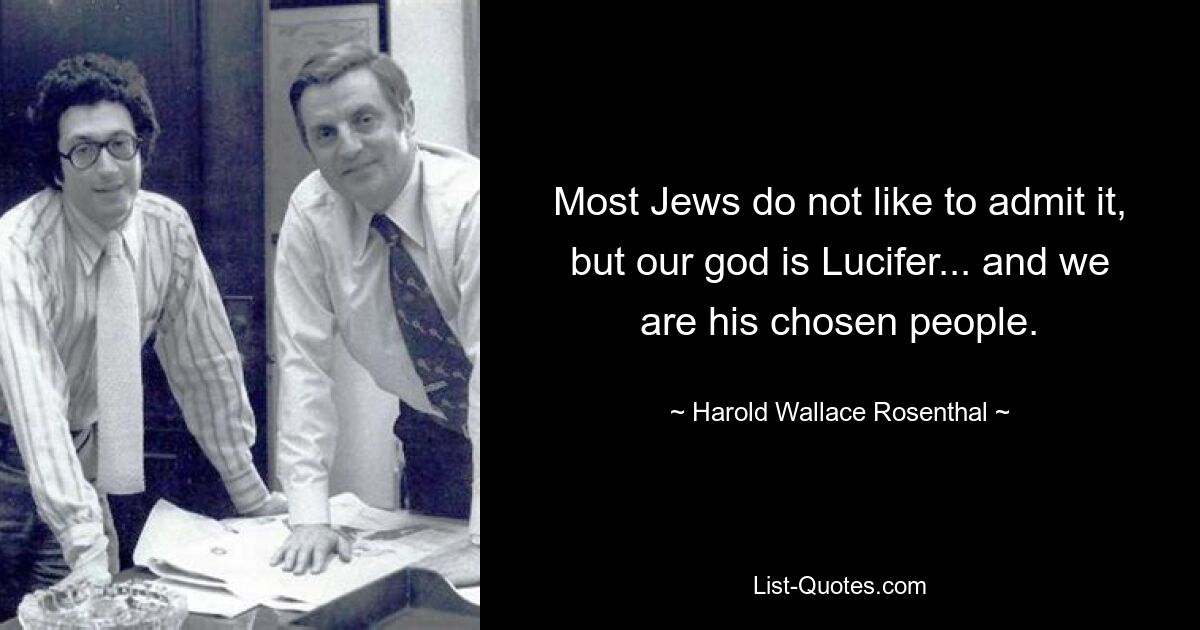 Most Jews do not like to admit it, but our god is Lucifer... and we are his chosen people. — © Harold Wallace Rosenthal