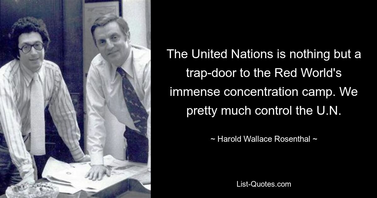 The United Nations is nothing but a trap-door to the Red World's immense concentration camp. We pretty much control the U.N. — © Harold Wallace Rosenthal