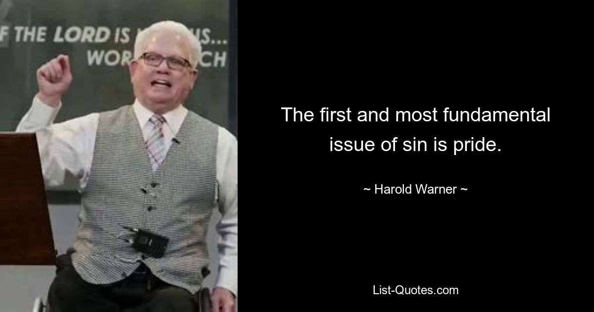 The first and most fundamental issue of sin is pride. — © Harold Warner