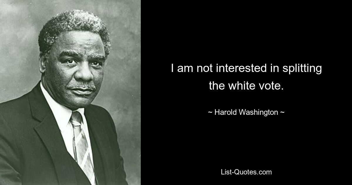 I am not interested in splitting the white vote. — © Harold Washington