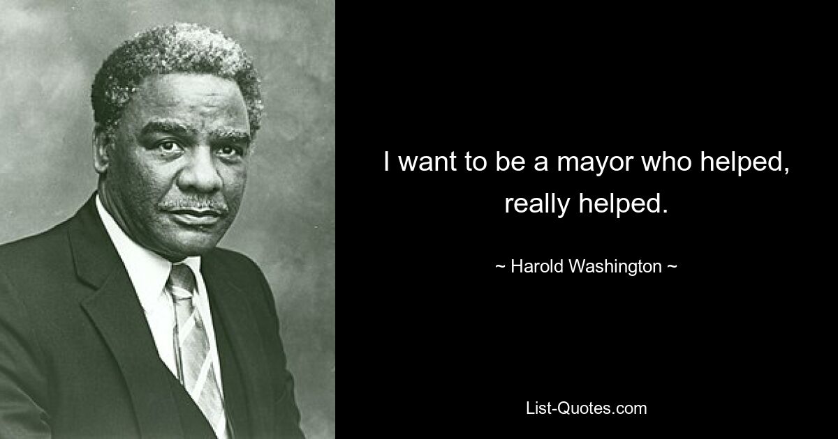 I want to be a mayor who helped, really helped. — © Harold Washington