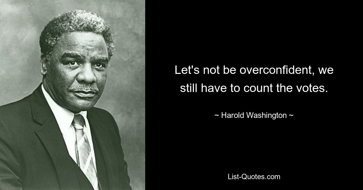 Let's not be overconfident, we still have to count the votes. — © Harold Washington