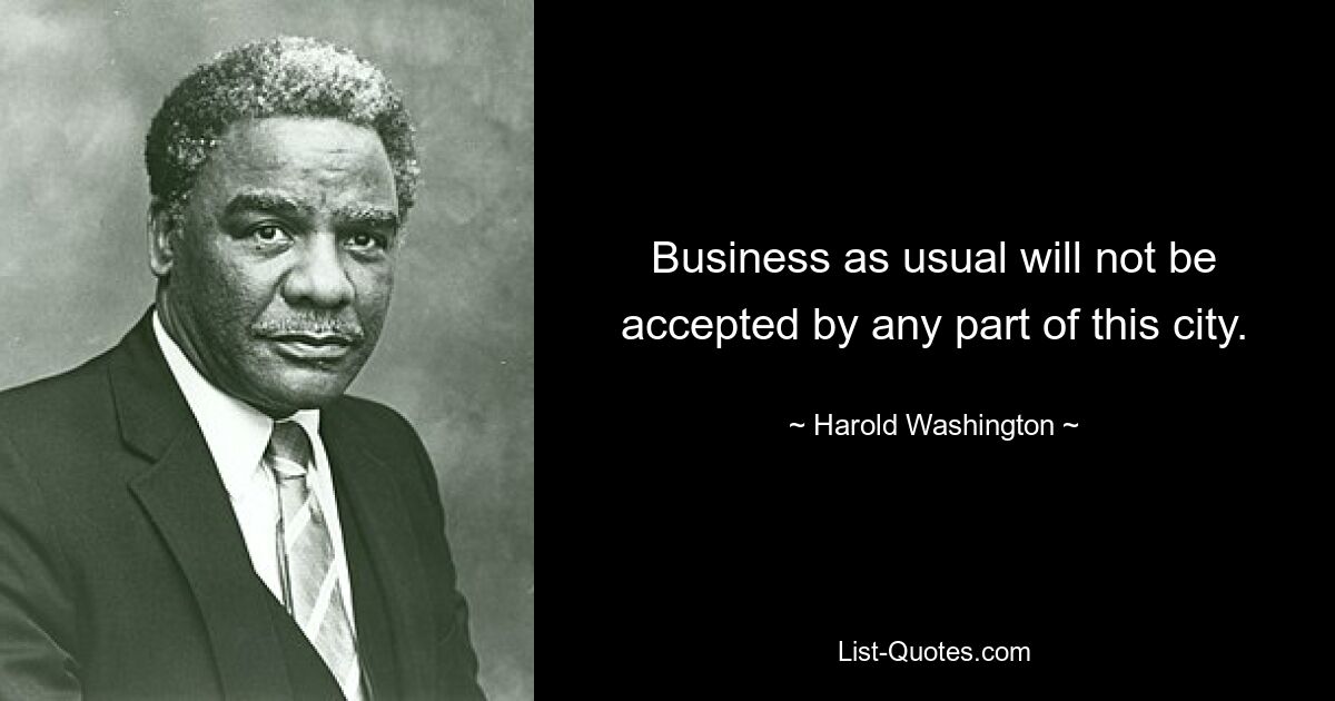 Business as usual will not be accepted by any part of this city. — © Harold Washington