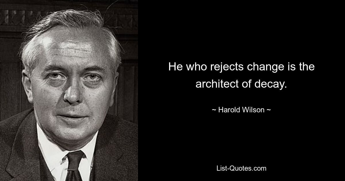 He who rejects change is the architect of decay. — © Harold Wilson