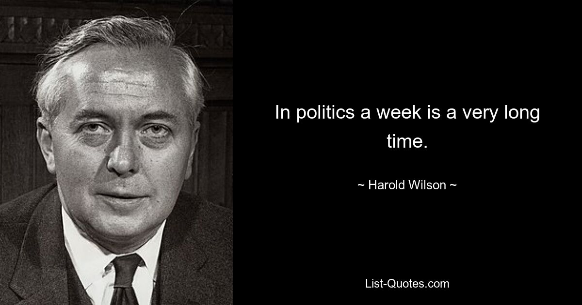 In politics a week is a very long time. — © Harold Wilson