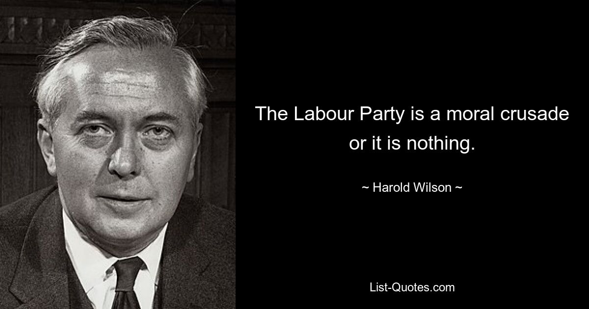 The Labour Party is a moral crusade or it is nothing. — © Harold Wilson