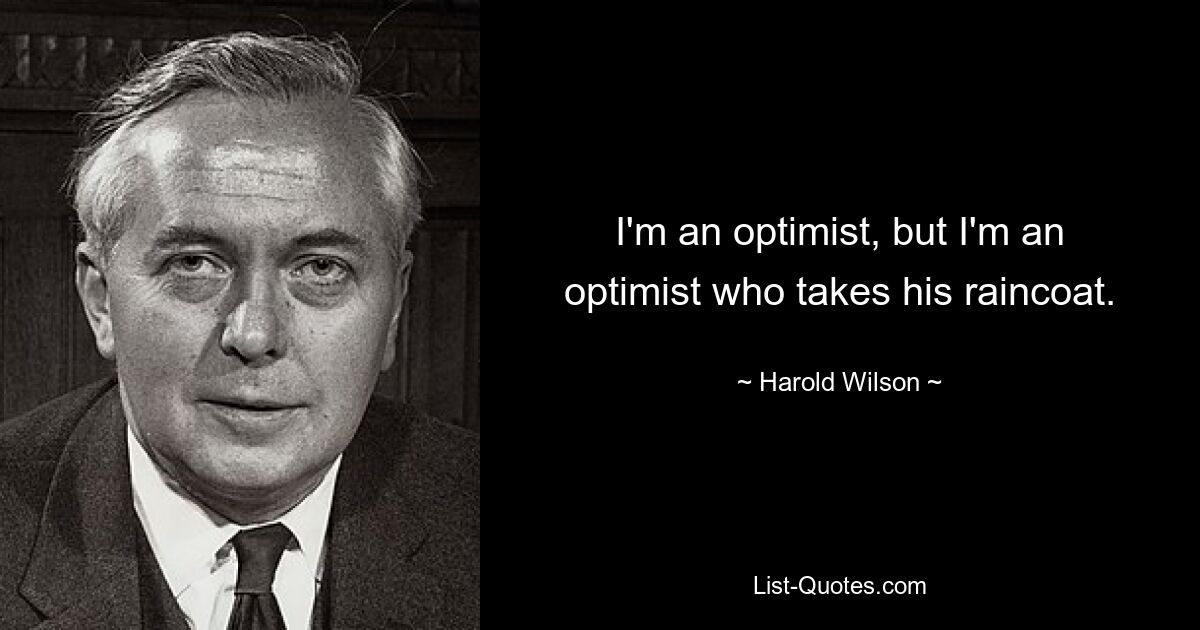 I'm an optimist, but I'm an optimist who takes his raincoat. — © Harold Wilson