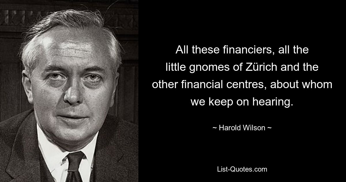 All these financiers, all the little gnomes of Zürich and the other financial centres, about whom we keep on hearing. — © Harold Wilson