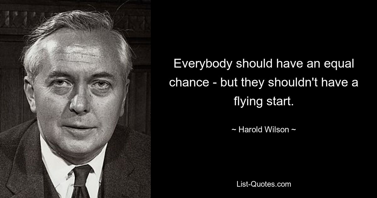 Everybody should have an equal chance - but they shouldn't have a flying start. — © Harold Wilson