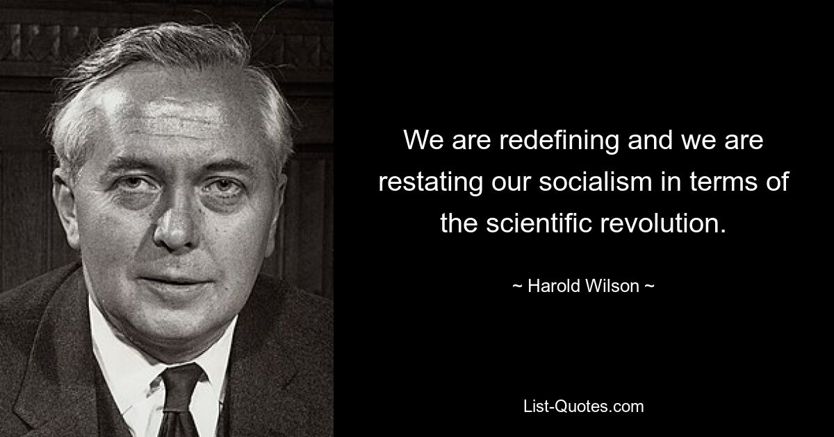 We are redefining and we are restating our socialism in terms of the scientific revolution. — © Harold Wilson