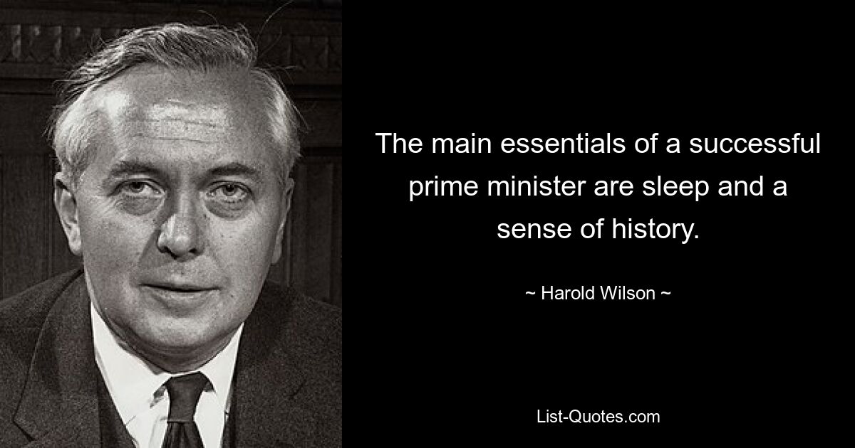 The main essentials of a successful prime minister are sleep and a sense of history. — © Harold Wilson