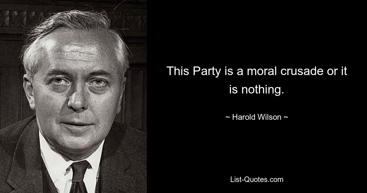 This Party is a moral crusade or it is nothing. — © Harold Wilson