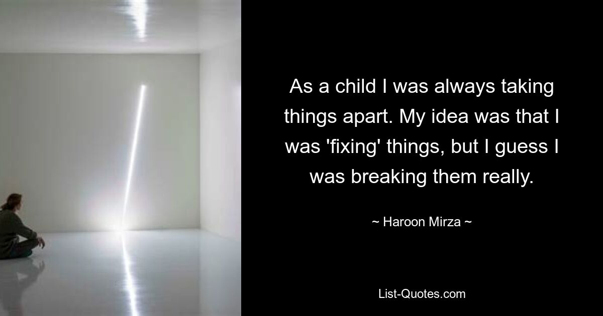 As a child I was always taking things apart. My idea was that I was 'fixing' things, but I guess I was breaking them really. — © Haroon Mirza