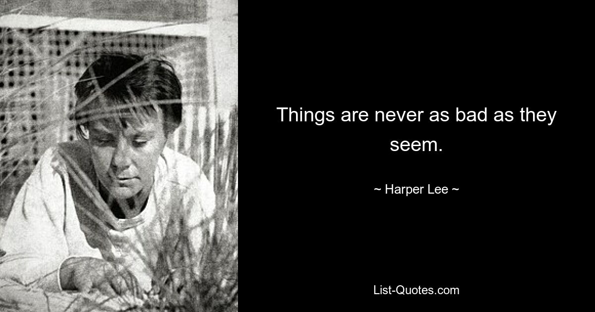 Things are never as bad as they seem. — © Harper Lee