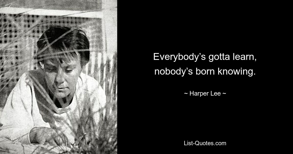 Everybody’s gotta learn, nobody’s born knowing. — © Harper Lee