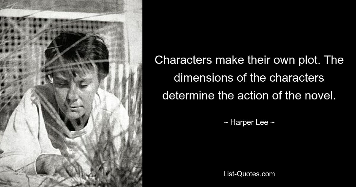 Characters make their own plot. The dimensions of the characters determine the action of the novel. — © Harper Lee