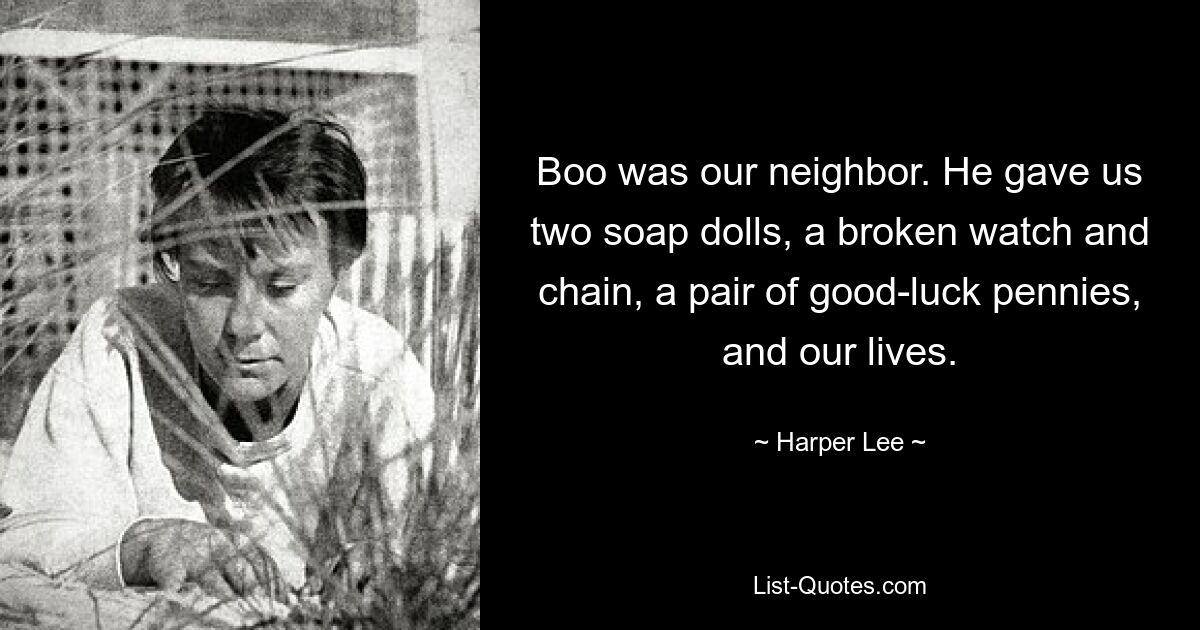 Boo was our neighbor. He gave us two soap dolls, a broken watch and chain, a pair of good-luck pennies, and our lives. — © Harper Lee