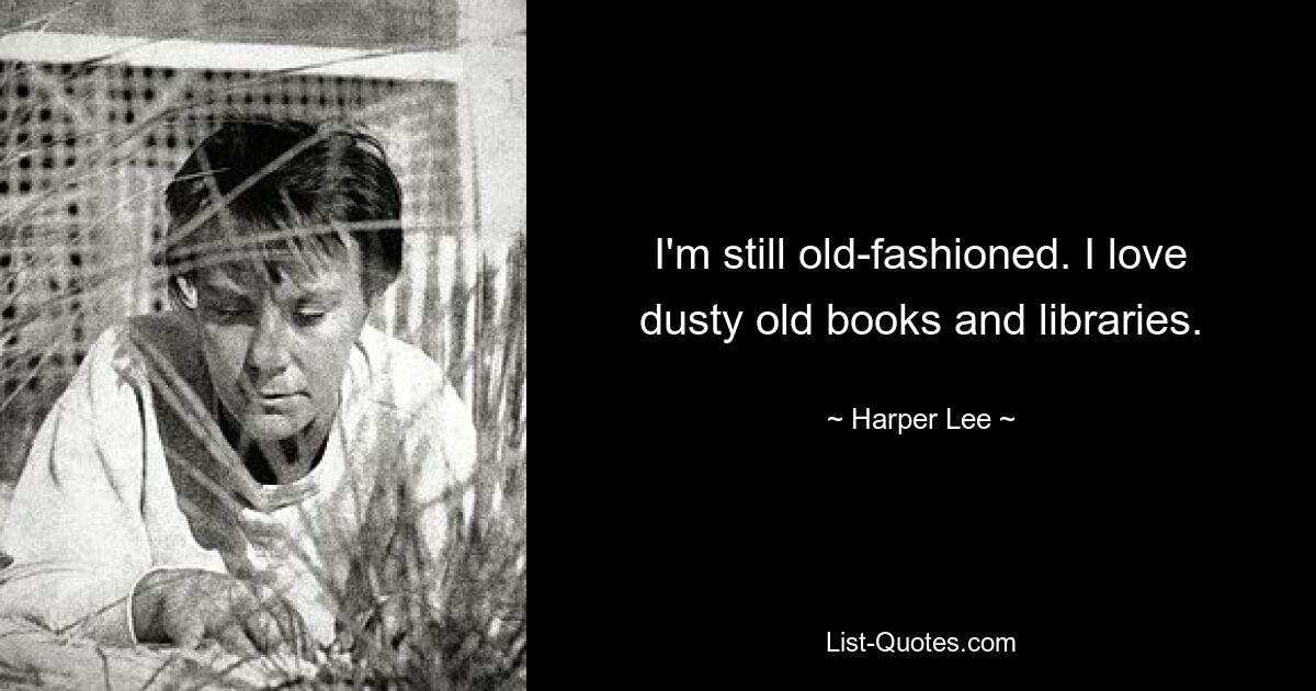 I'm still old-fashioned. I love dusty old books and libraries. — © Harper Lee