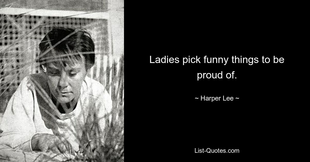 Ladies pick funny things to be proud of. — © Harper Lee