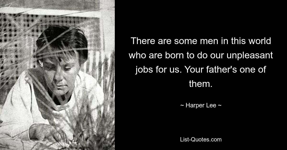 There are some men in this world who are born to do our unpleasant jobs for us. Your father's one of them. — © Harper Lee