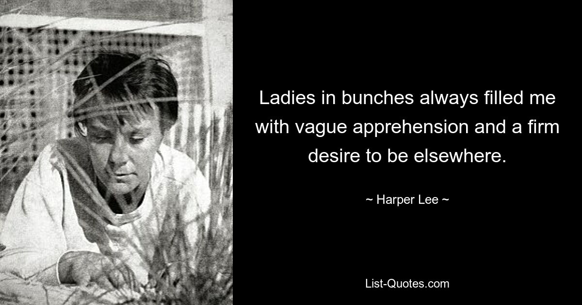 Ladies in bunches always filled me with vague apprehension and a firm desire to be elsewhere. — © Harper Lee