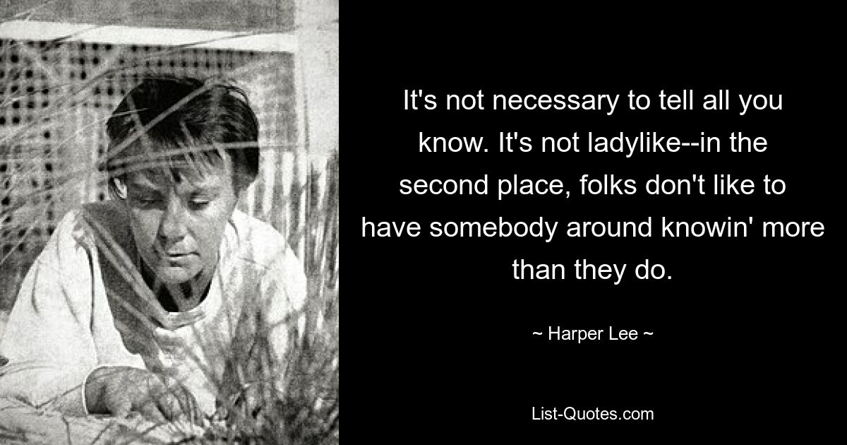 It's not necessary to tell all you know. It's not ladylike--in the second place, folks don't like to have somebody around knowin' more than they do. — © Harper Lee