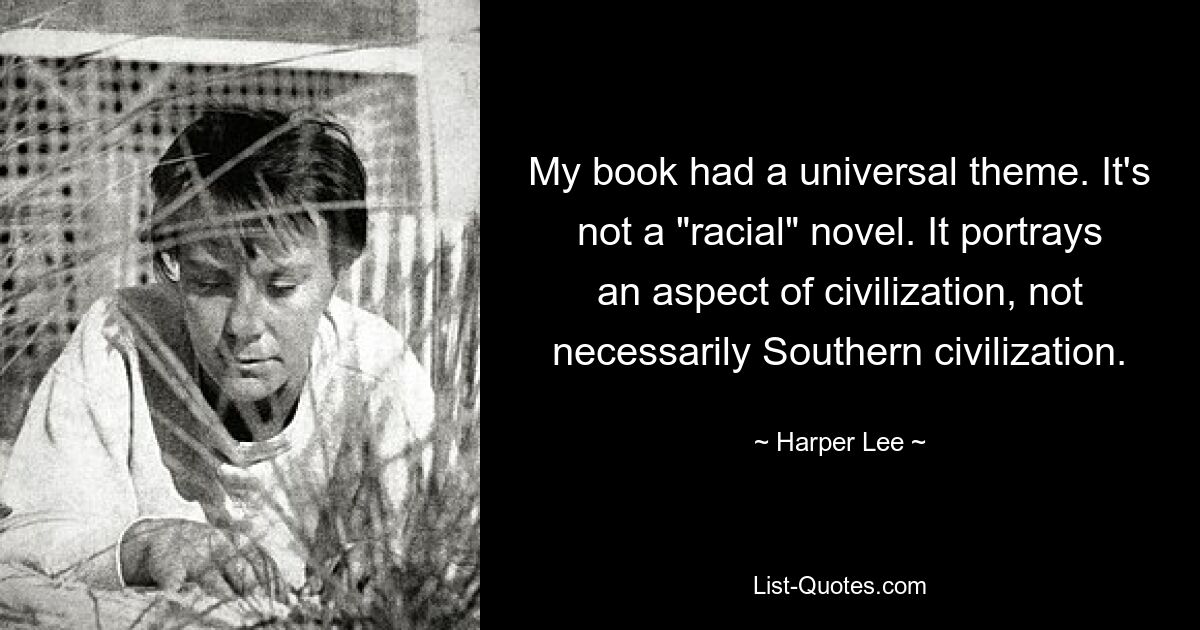 My book had a universal theme. It's not a "racial" novel. It portrays an aspect of civilization, not necessarily Southern civilization. — © Harper Lee