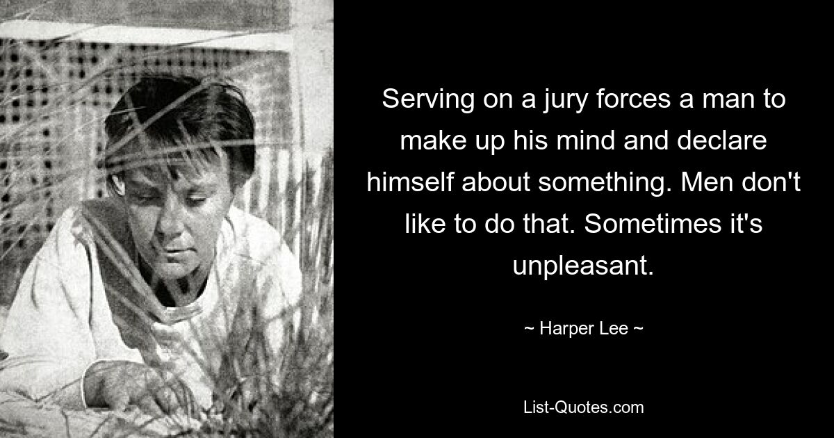 Serving on a jury forces a man to make up his mind and declare himself about something. Men don't like to do that. Sometimes it's unpleasant. — © Harper Lee