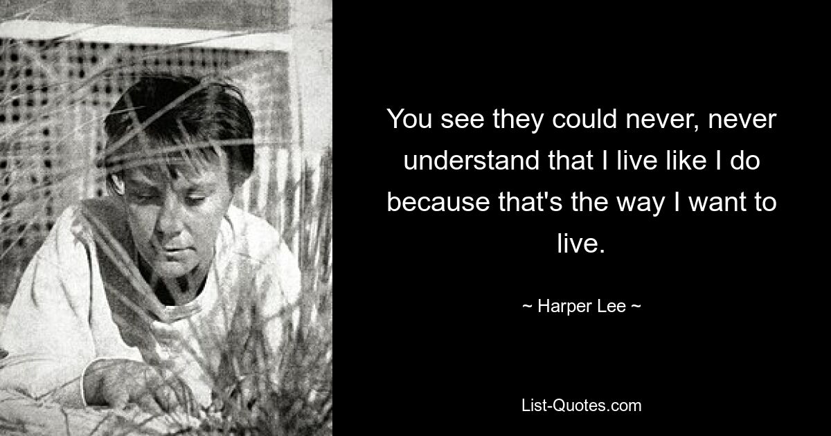 You see they could never, never understand that I live like I do because that's the way I want to live. — © Harper Lee