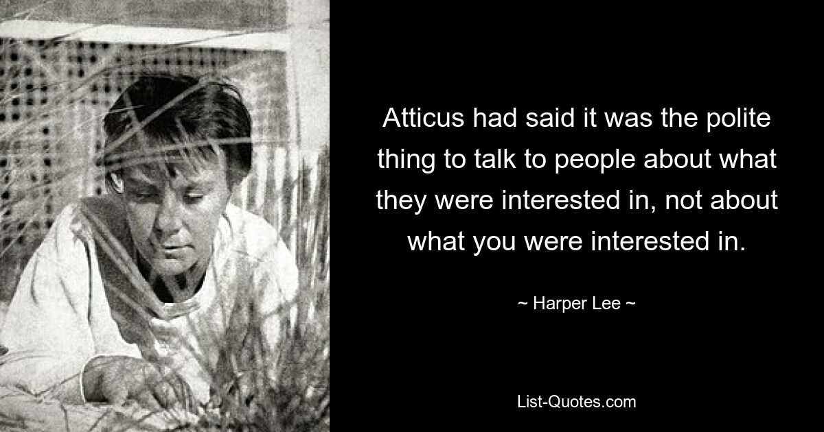 Atticus had said it was the polite thing to talk to people about what they were interested in, not about what you were interested in. — © Harper Lee