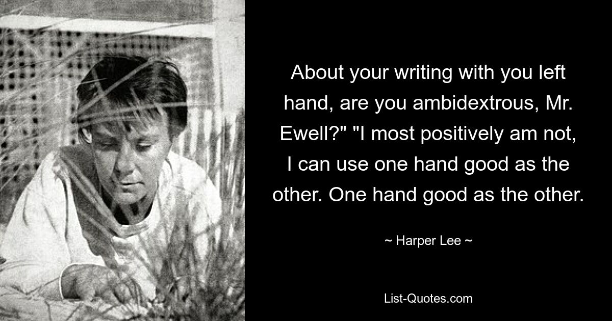 About your writing with you left hand, are you ambidextrous, Mr. Ewell?" "I most positively am not, I can use one hand good as the other. One hand good as the other. — © Harper Lee