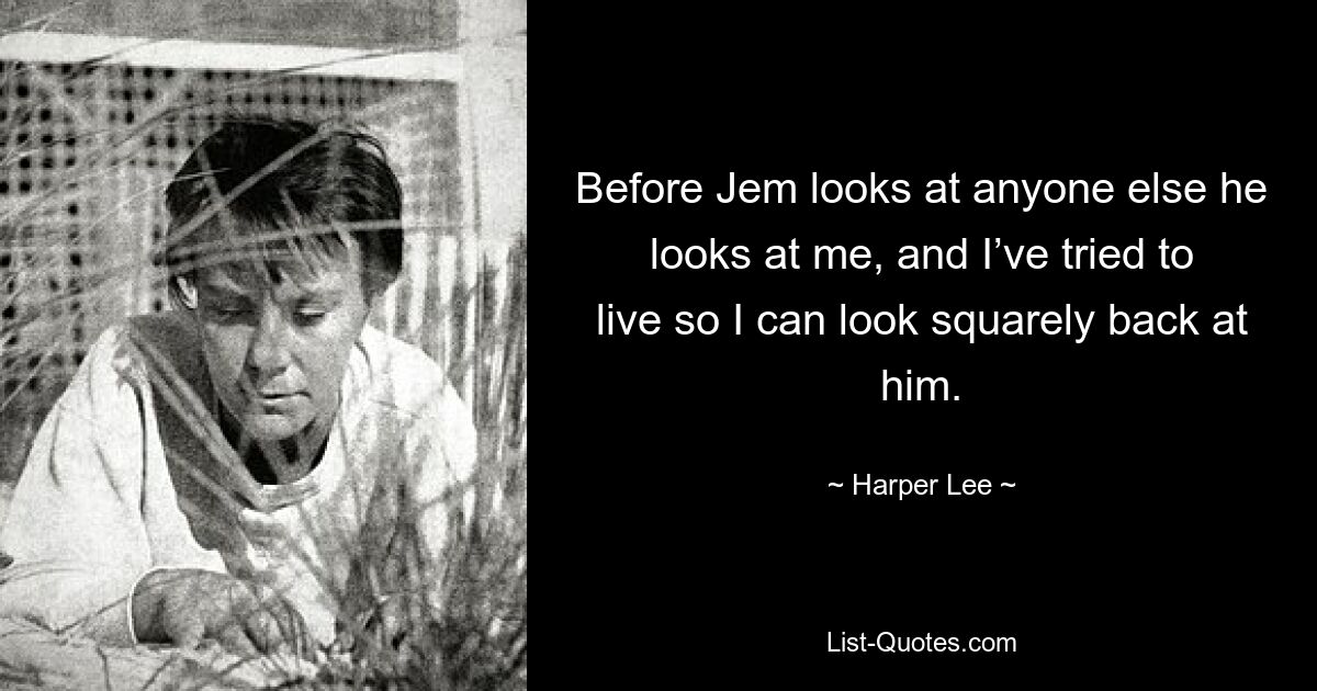 Before Jem looks at anyone else he looks at me, and I’ve tried to live so I can look squarely back at him. — © Harper Lee