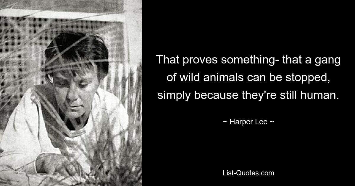 That proves something- that a gang of wild animals can be stopped, simply because they're still human. — © Harper Lee