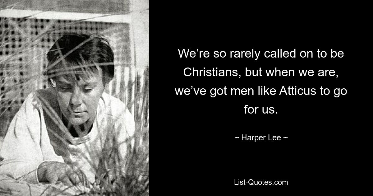 We’re so rarely called on to be Christians, but when we are, we’ve got men like Atticus to go for us. — © Harper Lee