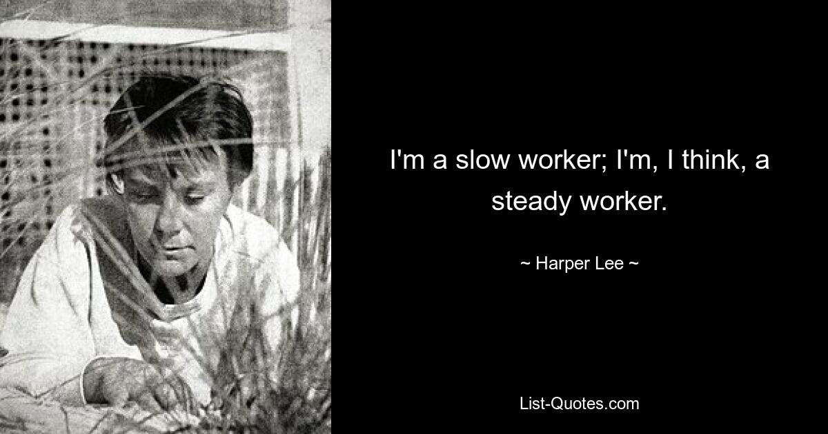 I'm a slow worker; I'm, I think, a steady worker. — © Harper Lee