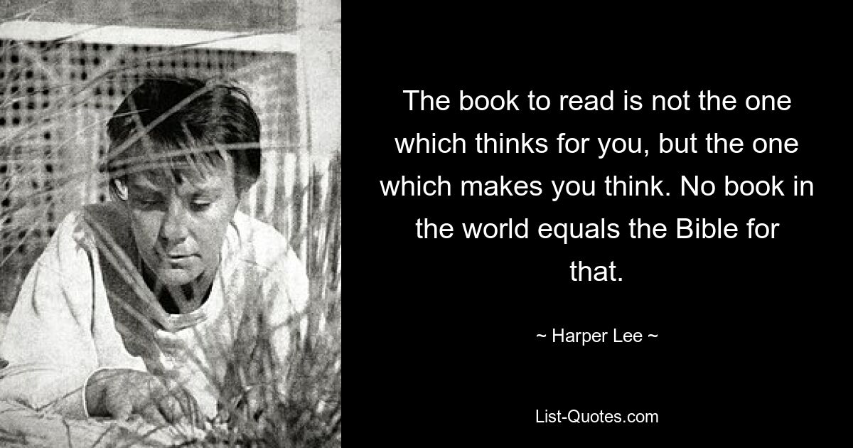 The book to read is not the one which thinks for you, but the one which makes you think. No book in the world equals the Bible for that. — © Harper Lee