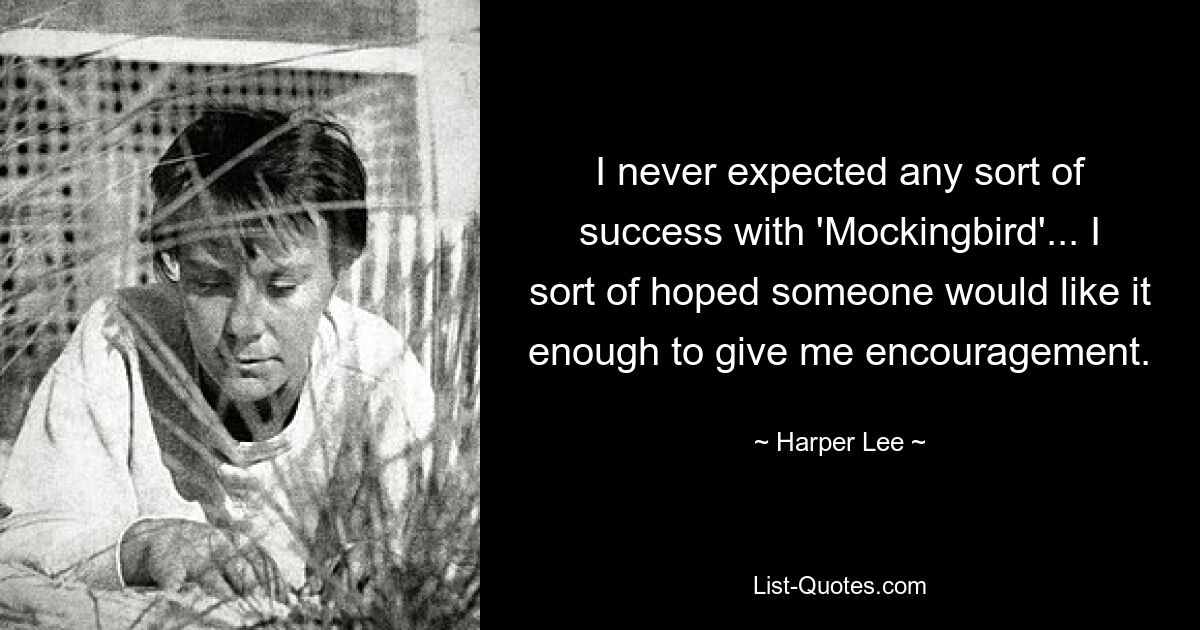 I never expected any sort of success with 'Mockingbird'... I sort of hoped someone would like it enough to give me encouragement. — © Harper Lee