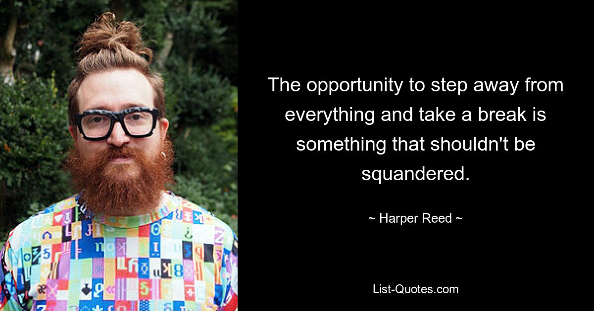 The opportunity to step away from everything and take a break is something that shouldn't be squandered. — © Harper Reed