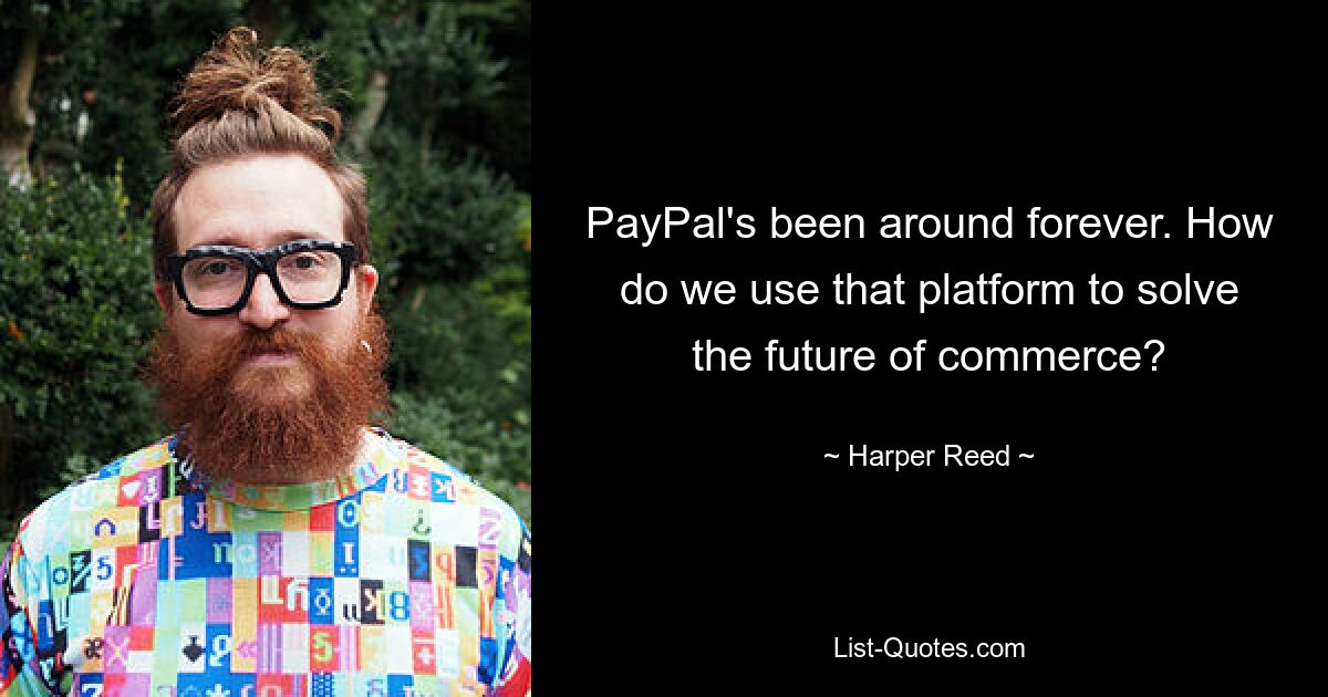 PayPal's been around forever. How do we use that platform to solve the future of commerce? — © Harper Reed