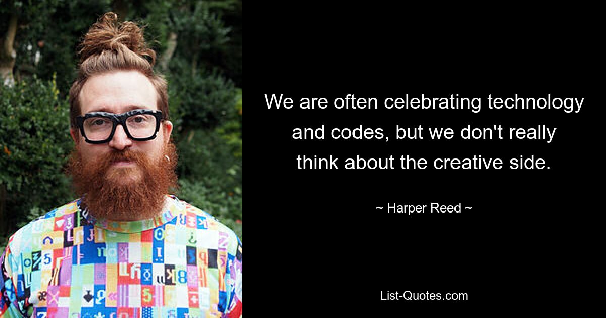 We are often celebrating technology and codes, but we don't really think about the creative side. — © Harper Reed