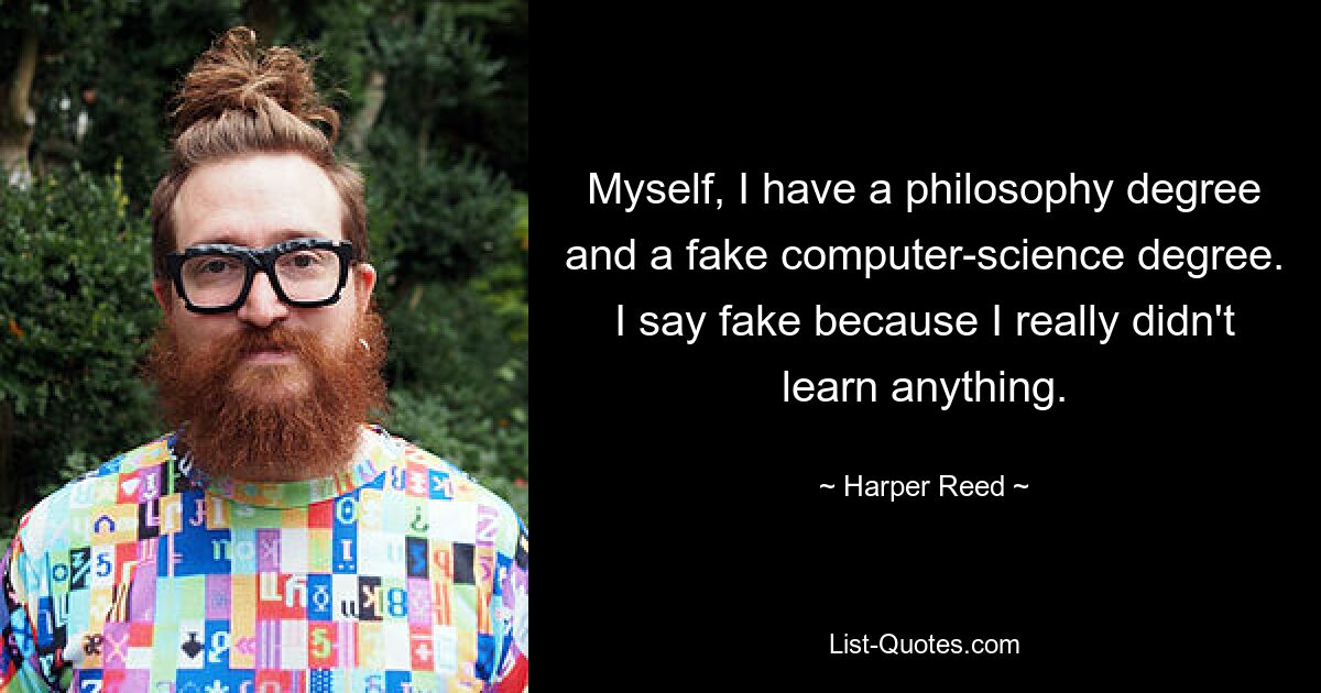 Myself, I have a philosophy degree and a fake computer-science degree. I say fake because I really didn't learn anything. — © Harper Reed