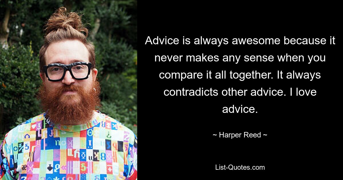 Advice is always awesome because it never makes any sense when you compare it all together. It always contradicts other advice. I love advice. — © Harper Reed