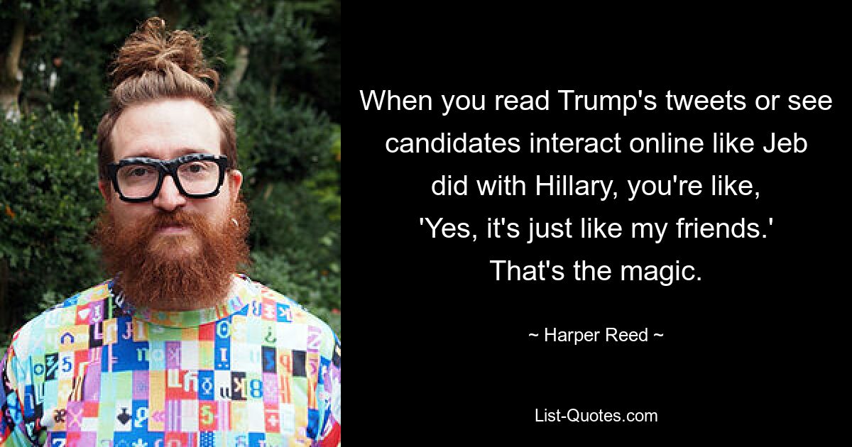 When you read Trump's tweets or see candidates interact online like Jeb did with Hillary, you're like, 'Yes, it's just like my friends.' That's the magic. — © Harper Reed