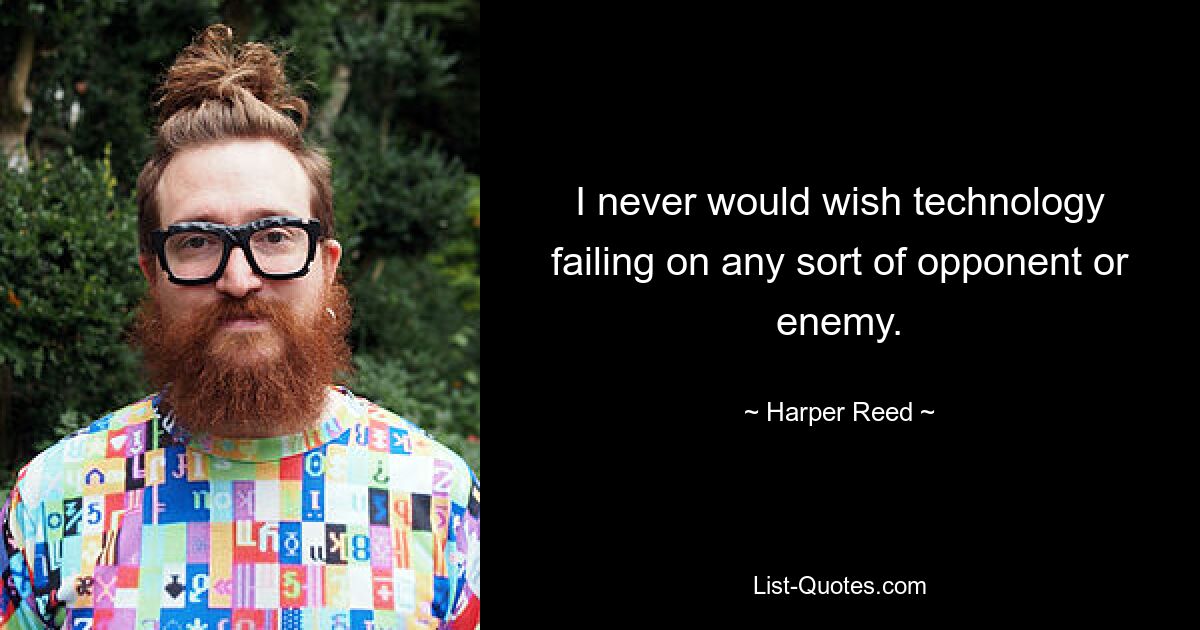 I never would wish technology failing on any sort of opponent or enemy. — © Harper Reed