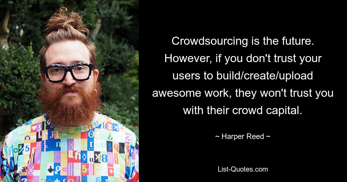 Crowdsourcing is the future. However, if you don't trust your users to build/create/upload awesome work, they won't trust you with their crowd capital. — © Harper Reed