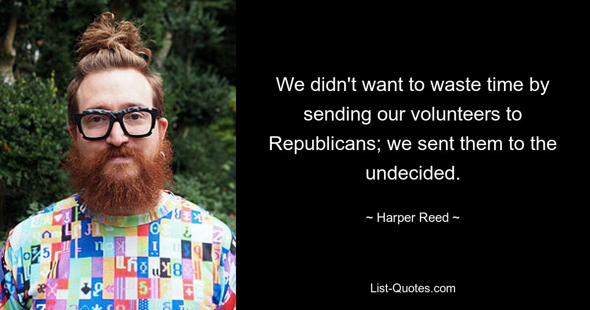 We didn't want to waste time by sending our volunteers to Republicans; we sent them to the undecided. — © Harper Reed